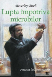 Lupta impotriva microbilor. Povestea lui Louis Pasteur